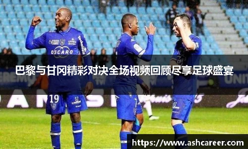 巴黎与甘冈精彩对决全场视频回顾尽享足球盛宴
