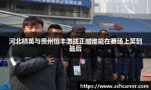 河北精英与贵州恒丰激战正酣谁能在赛场上笑到最后