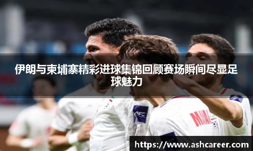 伊朗与柬埔寨精彩进球集锦回顾赛场瞬间尽显足球魅力