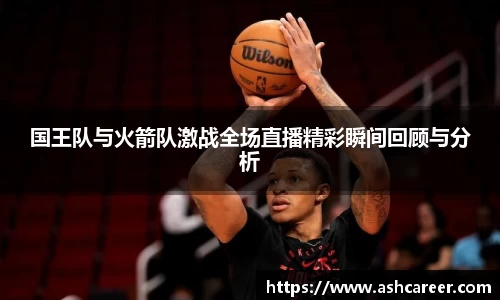 国王队与火箭队激战全场直播精彩瞬间回顾与分析