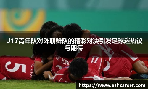 U17青年队对阵朝鲜队的精彩对决引发足球迷热议与期待