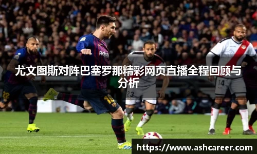 尤文图斯对阵巴塞罗那精彩网页直播全程回顾与分析
