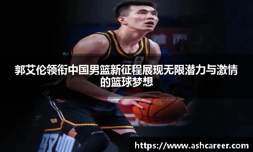 郭艾伦领衔中国男篮新征程展现无限潜力与激情的篮球梦想